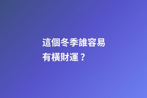 這個冬季誰容易有橫財運？